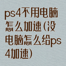 ps4不用电脑怎么加速(没电脑怎么给ps4加速)