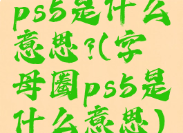 ps5是什么意思?(字母圈ps5是什么意思)