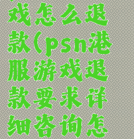 psn港服游戏怎么退款(psn港服游戏退款要求详细咨询怎么写)