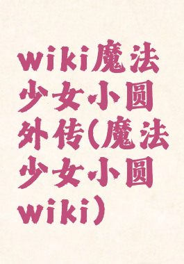 wiki魔法少女小圆外传(魔法少女小圆wiki)