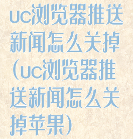 uc浏览器推送新闻怎么关掉(uc浏览器推送新闻怎么关掉苹果)