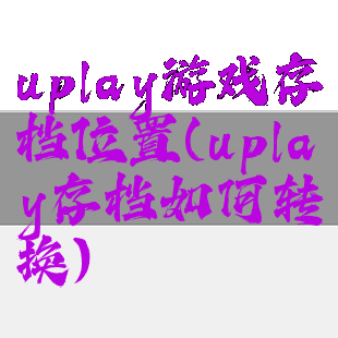 uplay游戏存档位置(uplay存档如何转换)