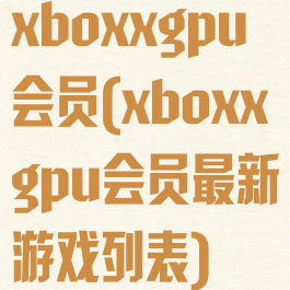 xboxxgpu会员(xboxxgpu会员最新游戏列表)